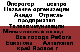 Оператор Call-центра › Название организации ­ Акадо › Отрасль предприятия ­ Телекоммуникации › Минимальный оклад ­ 30 000 - Все города Работа » Вакансии   . Алтайский край,Яровое г.